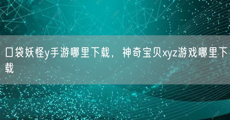 口袋妖怪y手游哪里下载,神奇宝贝xyz游戏哪里下载