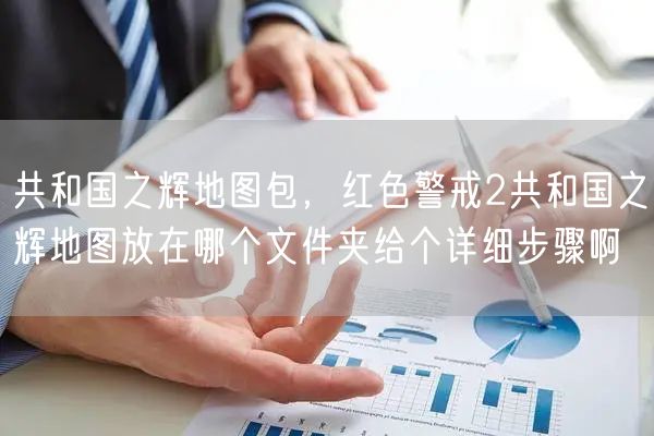 共和国之辉地图包，红色警戒2共和国之辉地图放在哪个文件夹给个详细步骤啊