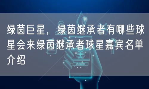 绿茵巨星，绿茵继承者有哪些球星会来绿茵继承者球星嘉宾名单介绍