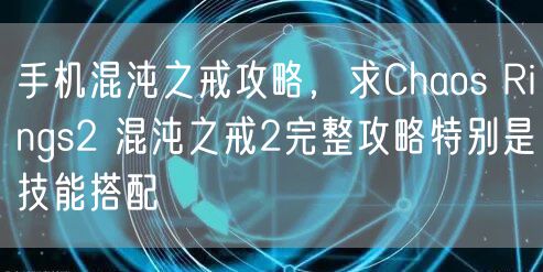 手机混沌之戒攻略,求Chaos Rings2 混沌之戒2完整攻略特别是技能搭配
