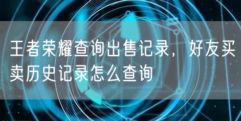 王者荣耀查询出售记录，好友买卖历史记录怎么查询