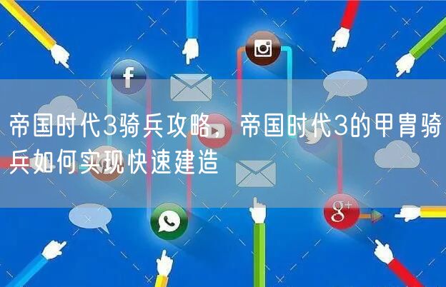 帝国时代3骑兵攻略，帝国时代3的甲胄骑兵如何实现快速建造