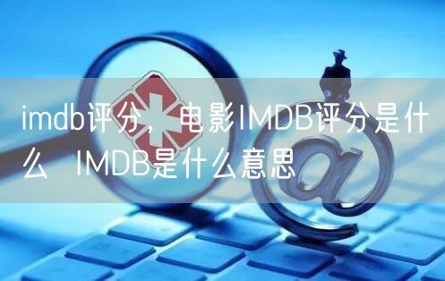 imdb评分，电影IMDB评分是什么  IMDB是什么意思