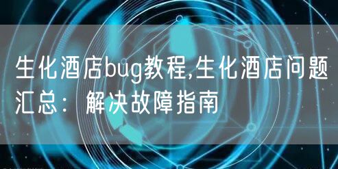 生化酒店bug教程,生化酒店问题汇总：解决故障指南