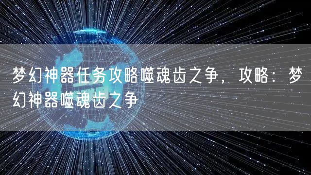 梦幻神器任务攻略噬魂齿之争，攻略：梦幻神器噬魂齿之争