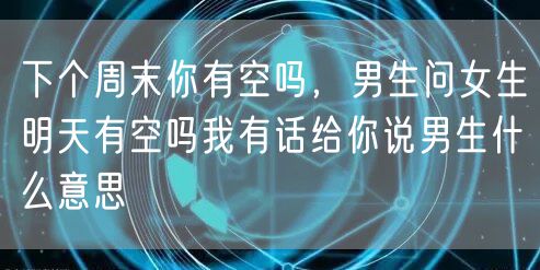 下个周末你有空吗,男生问女生明天有空吗我有话给你说男生什么意思