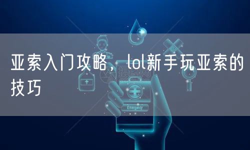 亚索入门攻略，lol新手玩亚索的技巧