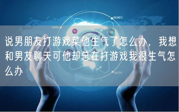 说男朋友打游戏菜他生气了怎么办，我想和男友聊天可他却总在打游戏我很生气怎么办