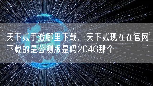 天下贰手游哪里下载,天下贰现在在官网下载的是公测版是吗204G那个