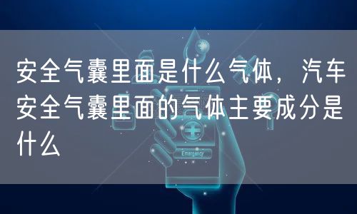 安全气囊里面是什么气体，汽车安全气囊里面的气体主要成分是什么