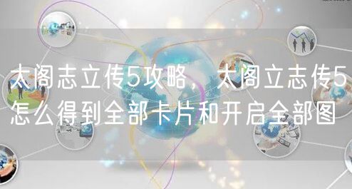 太阁志立传5攻略，太阁立志传5怎么得到全部卡片和开启全部图