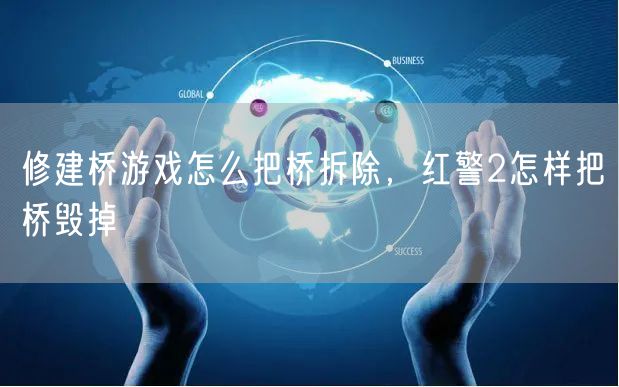 修建桥游戏怎么把桥拆除，红警2怎样把桥毁掉