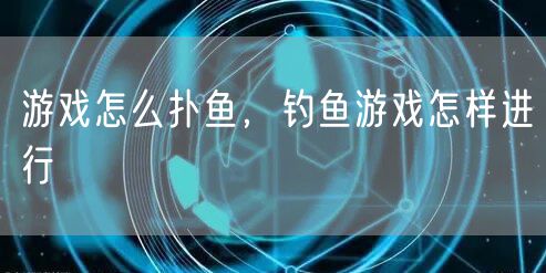游戏怎么扑鱼，钓鱼游戏怎样进行