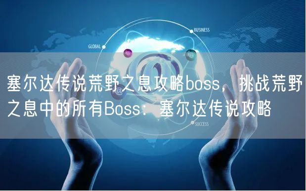 塞尔达传说荒野之息攻略boss,挑战荒野之息中的所有Boss:塞尔达传说攻略