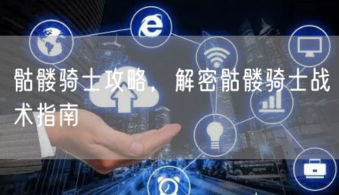 骷髅骑士攻略,解密骷髅骑士战术指南