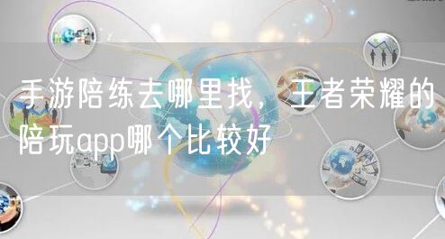 手游陪练去哪里找，王者荣耀的陪玩app哪个比较好