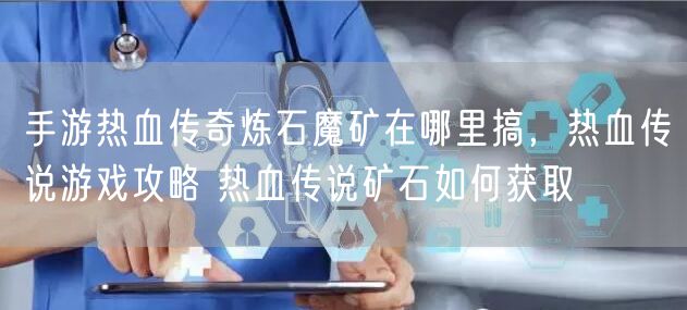 手游热血传奇炼石魔矿在哪里搞,热血传说游戏攻略 热血传说矿石如何获取