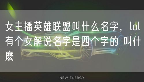 女主播英雄联盟叫什么名字，lol有个女解说名字是四个字的 叫什麽