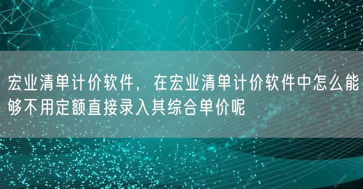 宏业清单计价软件，在宏业清单计价软件中怎么能够不用定额直接录入其综合单价呢