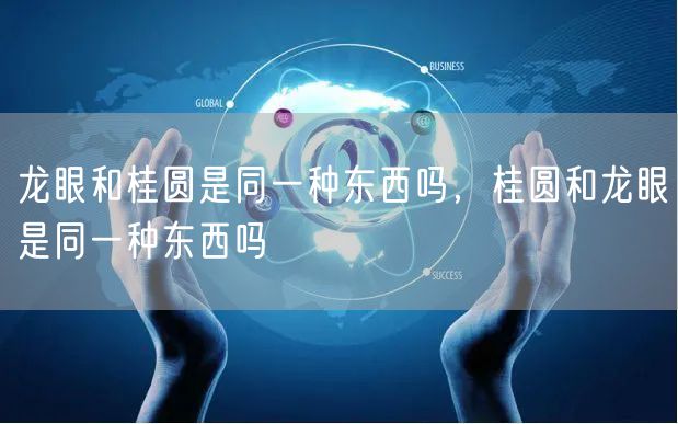 龙眼和桂圆是同一种东西吗，桂圆和龙眼是同一种东西吗