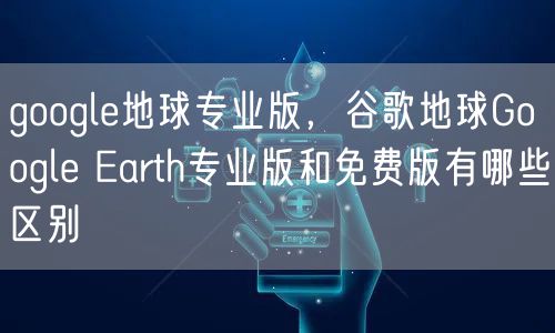 google地球专业版，谷歌地球Google Earth专业版和免费版有哪些区别