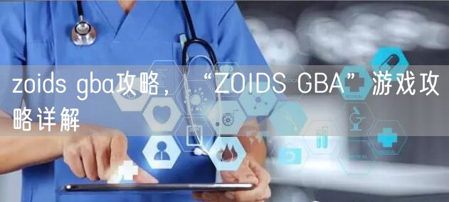 zoids gba攻略，“ZOIDS GBA”游戏攻略详解
