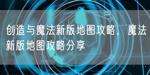 创造与魔法新版地图攻略，魔法新版地图攻略分享