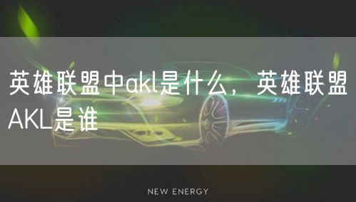 英雄联盟中akl是什么，英雄联盟AKL是谁