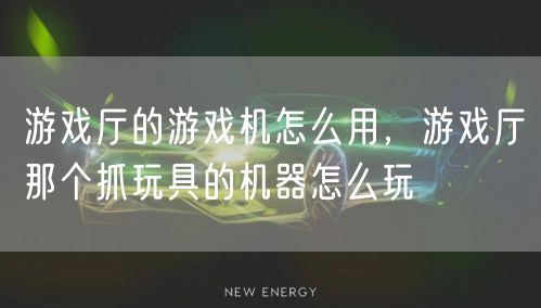 游戏厅的游戏机怎么用，游戏厅那个抓玩具的机器怎么玩