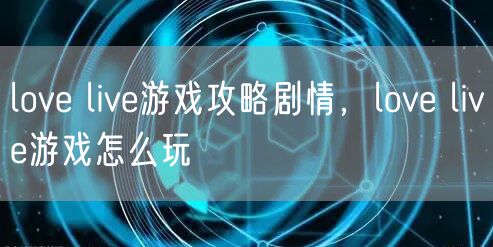 love live游戏攻略剧情，love live游戏怎么玩