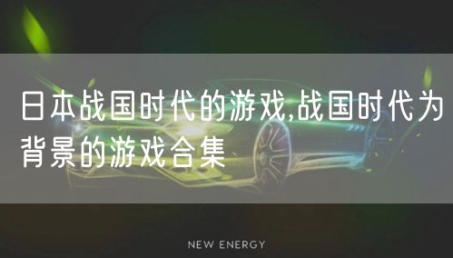 日本战国时代的游戏,战国时代为背景的游戏合集