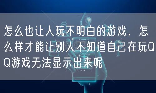 怎么也让人玩不明白的游戏,怎么样才能让别人不知道自己在玩QQ游戏无法显示出来呢