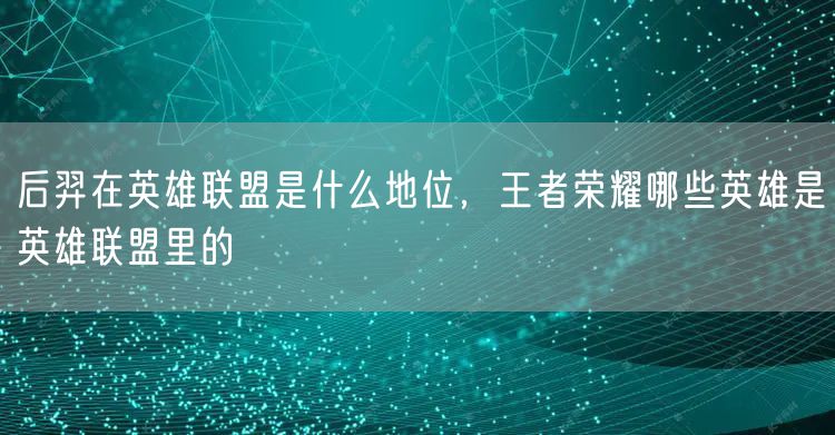 后羿在英雄联盟是什么地位，王者荣耀哪些英雄是英雄联盟里的