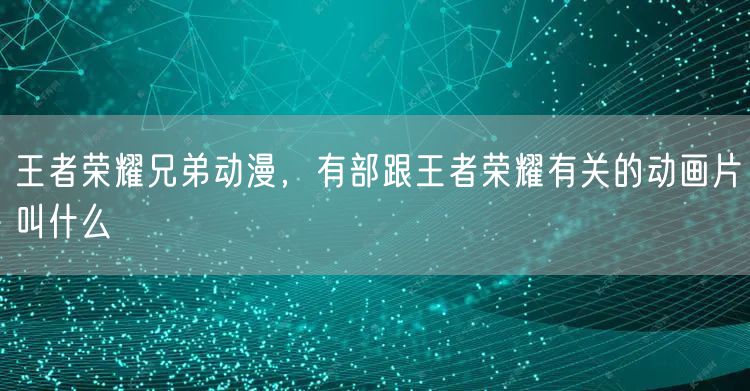 王者荣耀兄弟动漫，有部跟王者荣耀有关的动画片叫什么