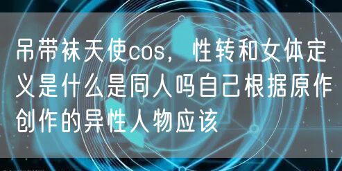 吊带袜天使cos，性转和女体定义是什么是同人吗自己根据原作创作的异性人物应该