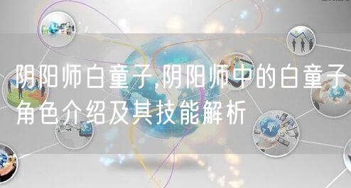 阴阳师白童子,阴阳师中的白童子角色介绍及其技能解析