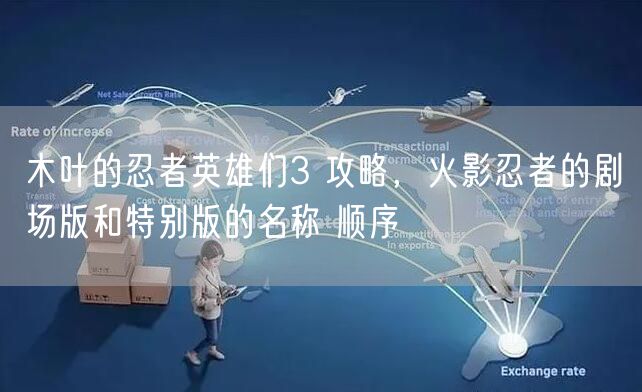 木叶的忍者英雄们3 攻略，火影忍者的剧场版和特别版的名称 顺序