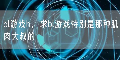 bl游戏h，求bl游戏特别是那种肌肉大叔的