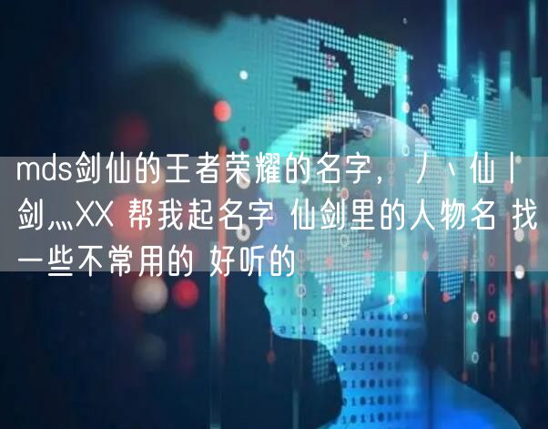 mds剑仙的王者荣耀的名字，丿丶仙丨剑灬XX 帮我起名字 仙剑里的人物名 找一些不常用的 好听的