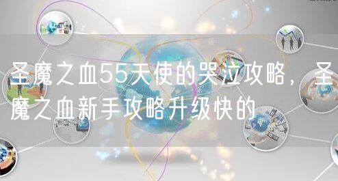 圣魔之血55天使的哭泣攻略，圣魔之血新手攻略升级快的