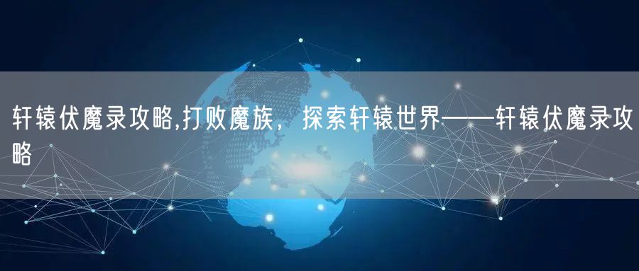 轩辕伏魔录攻略,打败魔族，探索轩辕世界——轩辕伏魔录攻略