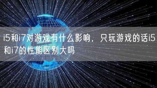 i5和i7对游戏有什么影响，只玩游戏的话i5和i7的性能区别大吗