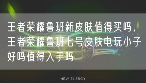 王者荣耀鲁班新皮肤值得买吗，王者荣耀鲁班七号皮肤电玩小子好吗值得入手吗