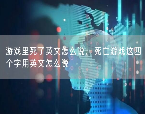 游戏里死了英文怎么说，死亡游戏这四个字用英文怎么说