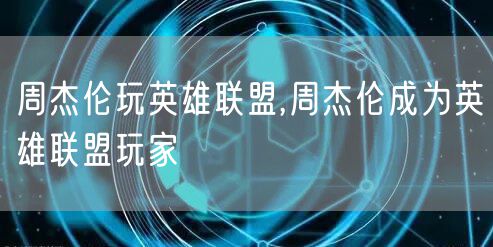 周杰伦玩英雄联盟,周杰伦成为英雄联盟玩家