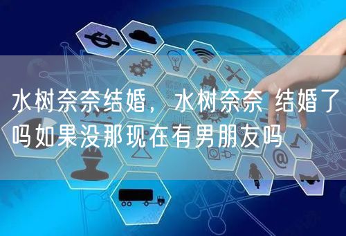 水树奈奈结婚，水树奈奈 结婚了吗如果没那现在有男朋友吗