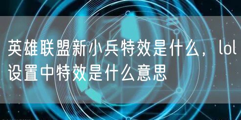 英雄联盟新小兵特效是什么，lol设置中特效是什么意思