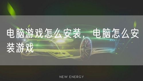 电脑游戏怎么安装，电脑怎么安装游戏