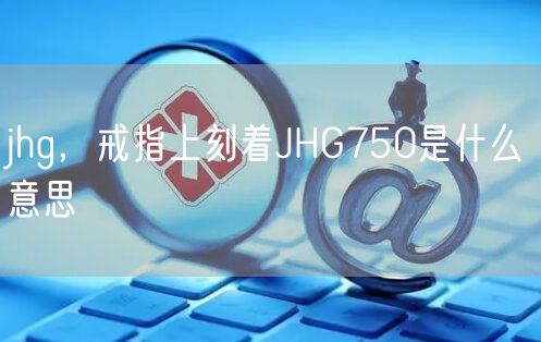 jhg，戒指上刻着JHG750是什么意思