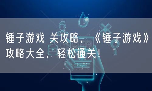 锤子游戏 关攻略,《锤子游戏》攻略大全,轻松通关!